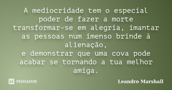 A mediocridade tem o especial poder de fazer a morte transformar-se em alegria, imantar as pessoas num imenso brinde à alienação, e demonstrar que uma cova pode... Frase de Leandro Marshall.