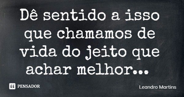 Dê sentido a isso que chamamos de vida do jeito que achar melhor...... Frase de Leandro Martins.