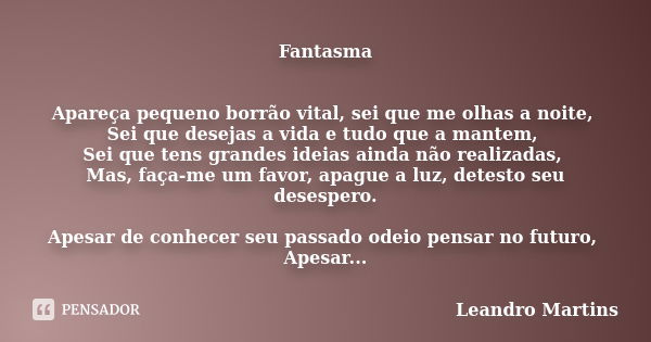 Fantasma Apareça pequeno borrão vital, sei que me olhas a noite, Sei que desejas a vida e tudo que a mantem, Sei que tens grandes ideias ainda não realizadas, M... Frase de Leandro Martins.