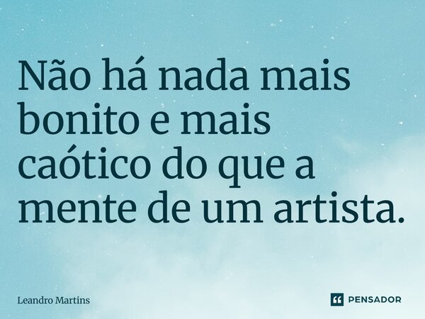 ⁠Não há nada mais bonito e mais caótico do que a mente de um artista.... Frase de Leandro Martins.