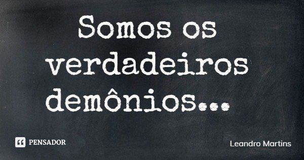 Somos os verdadeiros demônios...... Frase de Leandro Martins.