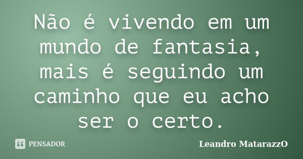 Não é vivendo em um mundo de fantasia, mais é seguindo um caminho que eu acho ser o certo.... Frase de Leandro MatarazzO.