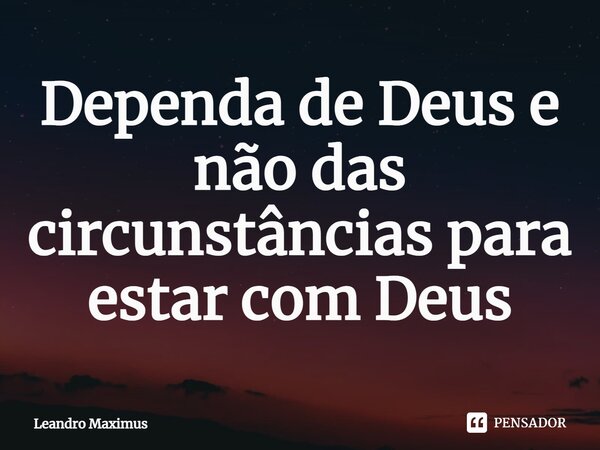 Dependa de Deus e não das circunstâncias para estar com Deus⁠... Frase de Leandro Maximus.