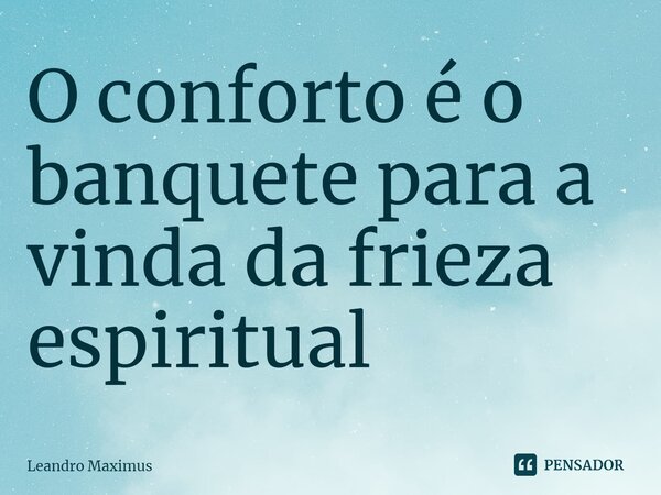 ⁠O conforto é o banquete para a vinda da frieza espiritual... Frase de Leandro Maximus.