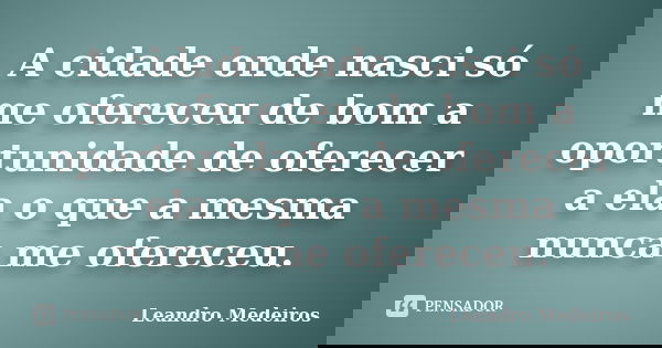 A cidade onde nasci só me ofereceu de bom a oportunidade de oferecer a ela o que a mesma nunca me ofereceu.... Frase de Leandro Medeiros.
