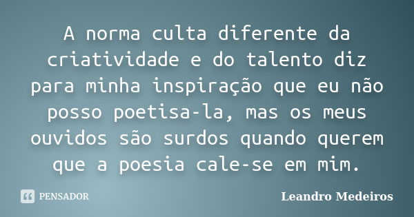 A norma culta diferente da criatividade e do talento diz para minha inspiração que eu não posso poetisa-la, mas os meus ouvidos são surdos quando querem que a p... Frase de Leandro Medeiros.