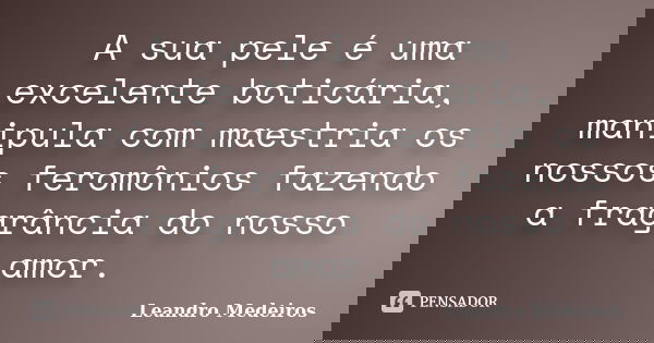 A sua pele é uma excelente boticária, manipula com maestria os nossos feromônios fazendo a fragrância do nosso amor.... Frase de Leandro Medeiros.