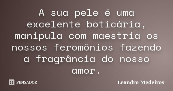 A sua pele é uma excelente boticária, manipula com maestria os nossos feromônios fazendo a fragrância do nosso amor.... Frase de Leandro Medeiros.