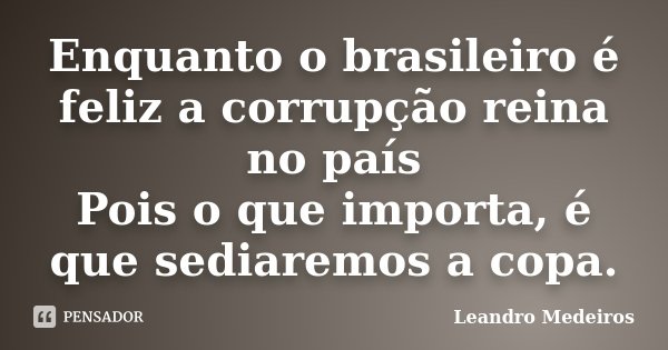 Enquanto o brasileiro é feliz a corrupção reina no país Pois o que importa, é que sediaremos a copa.... Frase de Leandro Medeiros.