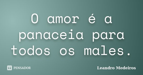 O amor é a panaceia para todos os males.... Frase de Leandro Medeiros.