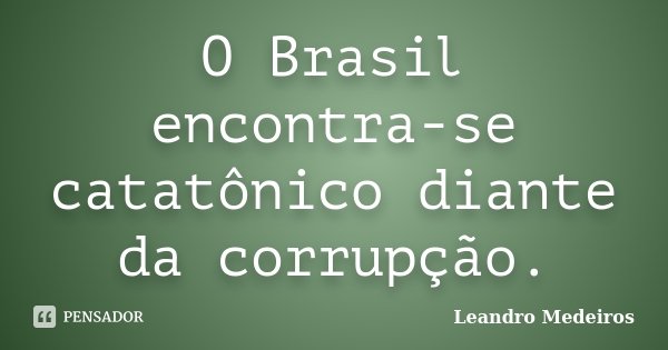 O Brasil encontra-se catatônico diante da corrupção.... Frase de Leandro Medeiros.