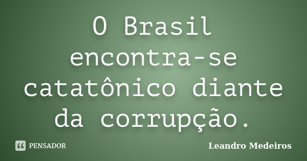 O Brasil encontra-se catatônico diante da corrupção.... Frase de Leandro Medeiros.