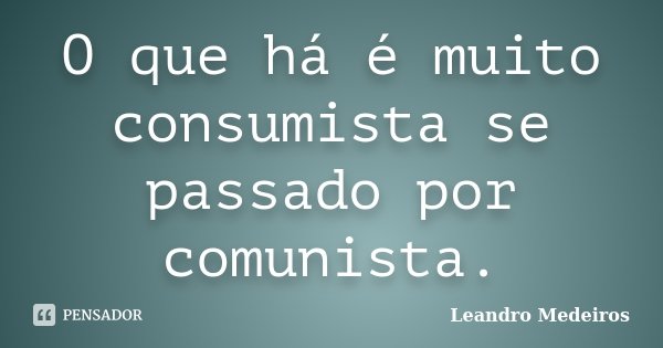 O que há é muito consumista se passado por comunista.... Frase de Leandro Medeiros.