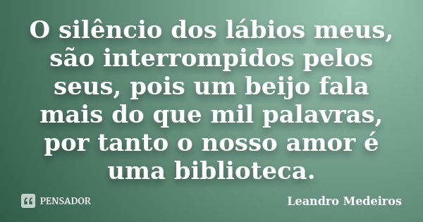 O silêncio dos lábios meus, são interrompidos pelos seus, pois um beijo fala mais do que mil palavras, por tanto o nosso amor é uma biblioteca.... Frase de Leandro Medeiros.