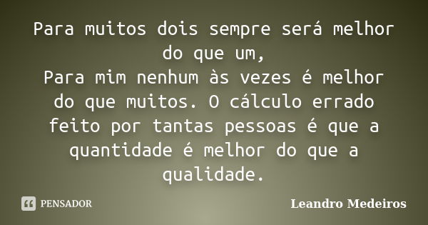 Para muitos dois sempre será melhor do que um, Para mim nenhum às vezes é melhor do que muitos. O cálculo errado feito por tantas pessoas é que a quantidade é m... Frase de Leandro Medeiros.