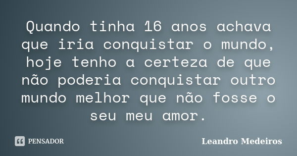 Quando tinha 16 anos achava que iria conquistar o mundo, hoje tenho a certeza de que não poderia conquistar outro mundo melhor que não fosse o seu meu amor.... Frase de Leandro Medeiros.