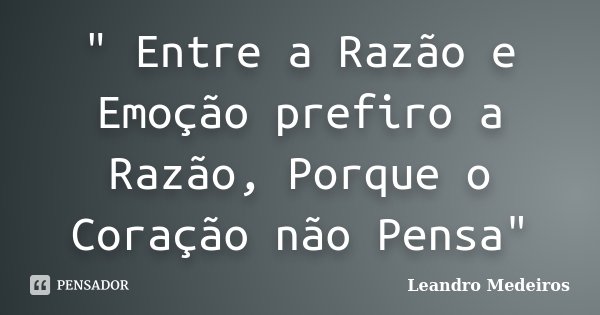 " Entre a Razão e Emoção prefiro a Razão, Porque o Coração não Pensa"... Frase de Leandro Medeiros.