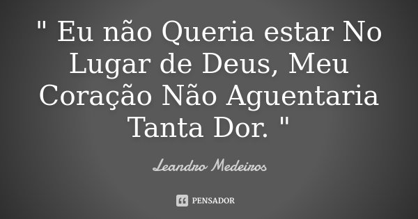" Eu não Queria estar No Lugar de Deus, Meu Coração Não Aguentaria Tanta Dor. "... Frase de Leandro Medeiros.