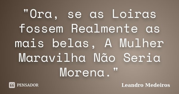 "Ora, se as Loiras fossem Realmente as mais belas, A Mulher Maravilha Não Seria Morena."... Frase de Leandro Medeiros.