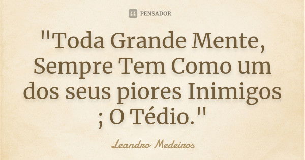 "Toda Grande Mente, Sempre Tem Como um dos seus piores Inimigos ; O Tédio."... Frase de Leandro Medeiros.