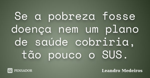 Se a pobreza fosse doença nem um plano de saúde cobriria, tão pouco o SUS.... Frase de Leandro Medeiros.