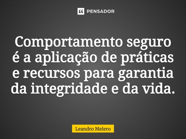 Comportamento seguro é a aplicação de práticas e recursos para garantia da integridade e da vida.... Frase de Leandro Melero.