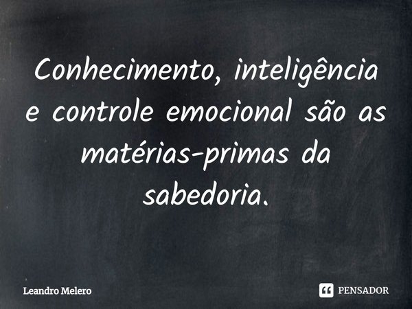 Conhecimento, inteligência e controle emocional são as matérias-primas da sabedoria.... Frase de Leandro Melero.