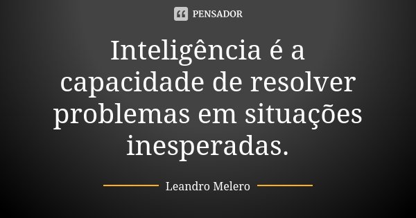 Inteligência é a capacidade de resolver problemas em situações inesperadas.... Frase de Leandro Melero.