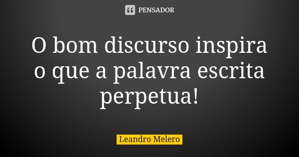 O bom discurso inspira o que a palavra escrita perpetua!... Frase de Leandro Melero.