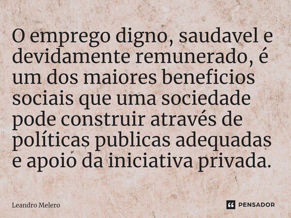 ⁠O emprego digno, saudavel e devidamente remunerado, é um dos maiores beneficios sociais que uma sociedade pode construir através de políticas publicas adequada... Frase de Leandro Melero.