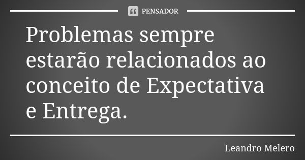 Problemas sempre estarão relacionados ao conceito de Expectativa e Entrega.... Frase de Leandro Melero.