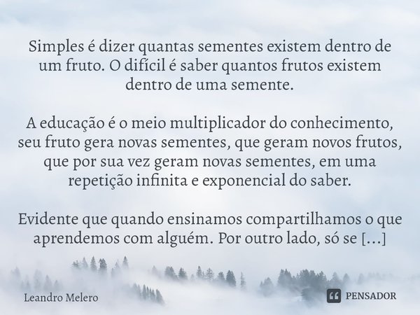 ⁠Simples é dizer quantas sementes existem dentro de um fruto. O difícil é saber quantos frutos existem dentro de uma semente. A educação é o meio multiplicador ... Frase de Leandro Melero.