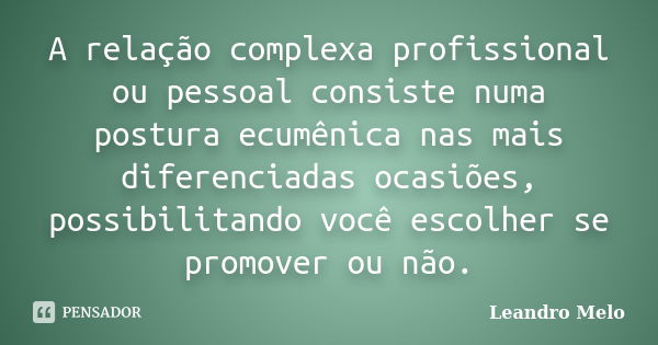 A relação complexa profissional ou pessoal consiste numa postura ecumênica nas mais diferenciadas ocasiões, possibilitando você escolher se promover ou não.... Frase de Leandro Melo.