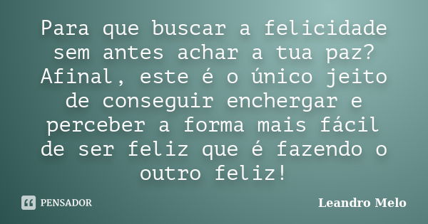 Para que buscar a felicidade sem antes achar a tua paz? Afinal, este é o único jeito de conseguir enchergar e perceber a forma mais fácil de ser feliz que é faz... Frase de Leandro Melo.