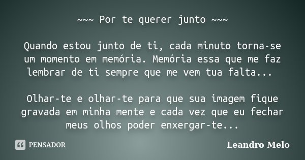 ~~~ Por te querer junto ~~~ Quando estou junto de ti, cada minuto torna-se um momento em memória. Memória essa que me faz lembrar de ti sempre que me vem tua fa... Frase de Leandro Melo.