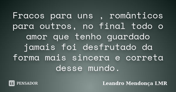 Fracos para uns , românticos para outros, no final todo o amor que tenho guardado jamais foi desfrutado da forma mais sincera e correta desse mundo.... Frase de Leandro Mendonça LMR.