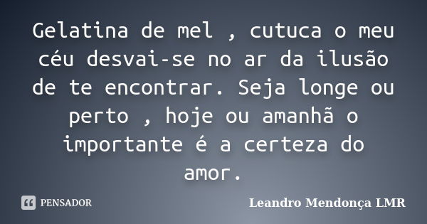 Gelatina de mel , cutuca o meu céu desvai-se no ar da ilusão de te encontrar. Seja longe ou perto , hoje ou amanhã o importante é a certeza do amor.... Frase de Leandro Mendonça LMR.