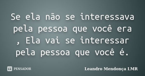 Se ela não se interessava pela pessoa que você era , Ela vai se interessar pela pessoa que você é.... Frase de Leandro Mendonça LMR.