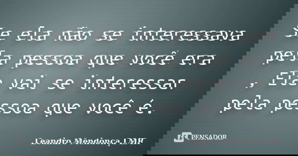 Se ela não se interessava pela pessoa que você era , Ela vai se interessar pela pessoa que você é.... Frase de Leandro Mendonça LMR.