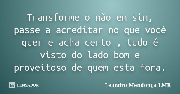 Transforme o não em sim, passe a acreditar no que você quer e acha certo , tudo é visto do lado bom e proveitoso de quem esta fora.... Frase de Leandro Mendonça LMR.