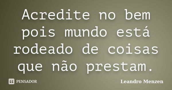 Acredite no bem pois mundo está rodeado de coisas que não prestam.... Frase de Leandro Menzen.