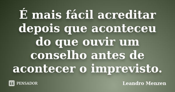 É mais fácil acreditar depois que aconteceu do que ouvir um conselho antes de acontecer o imprevisto.... Frase de Leandro Menzen.