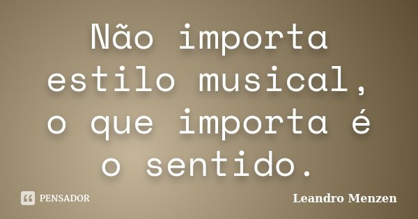 Não importa estilo musical, o que importa é o sentido.... Frase de Leandro Menzen.