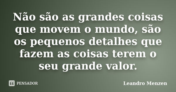 Não são as grandes coisas que movem o mundo, são os pequenos detalhes que fazem as coisas terem o seu grande valor.... Frase de Leandro Menzen.