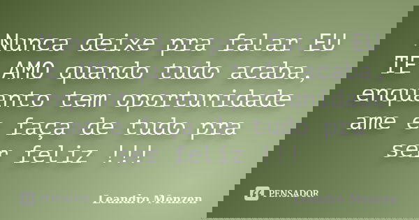 Nunca deixe pra falar EU TE AMO quando tudo acaba, enquanto tem oportunidade ame e faça de tudo pra ser feliz !!!... Frase de Leandro Menzen.