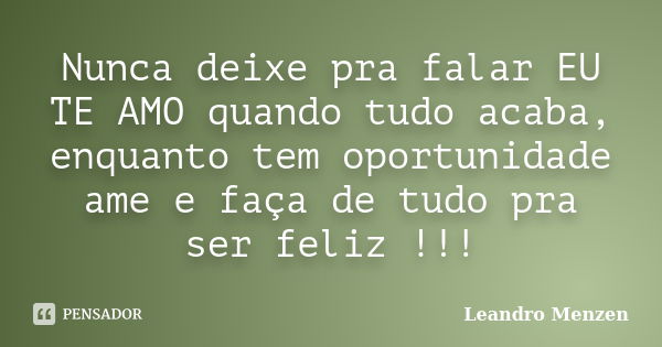 Nunca deixe pra falar EU TE AMO quando tudo acaba, enquanto tem oportunidade ame e faça de tudo pra ser feliz !!!... Frase de Leandro Menzen.