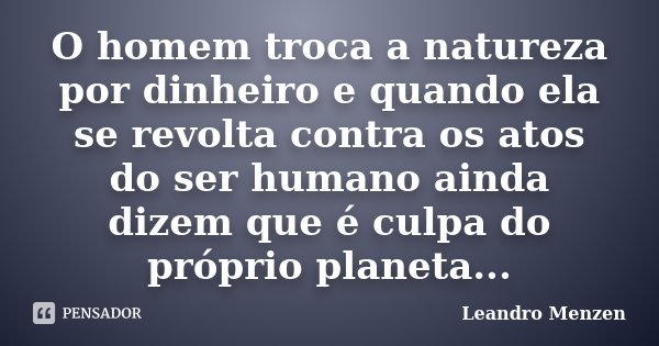 O homem troca a natureza por dinheiro e quando ela se revolta contra os atos do ser humano ainda dizem que é culpa do próprio planeta...... Frase de Leandro Menzen.