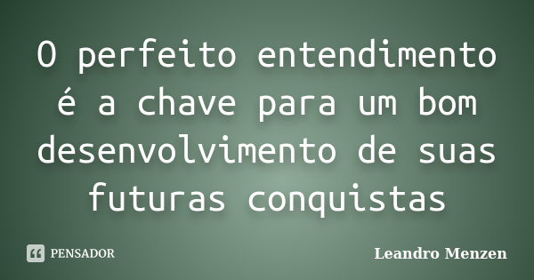 O perfeito entendimento é a chave para um bom desenvolvimento de suas futuras conquistas... Frase de Leandro Menzen.