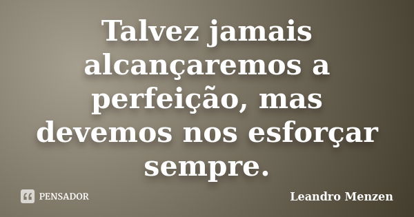 Talvez jamais alcançaremos a perfeição, mas devemos nos esforçar sempre.... Frase de Leandro Menzen.