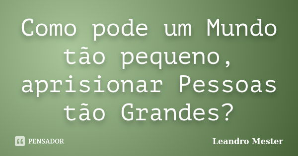 Como pode um Mundo tão pequeno, aprisionar Pessoas tão Grandes?... Frase de Leandro Mester.